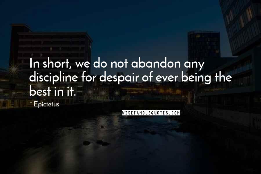 Epictetus Quotes: In short, we do not abandon any discipline for despair of ever being the best in it.