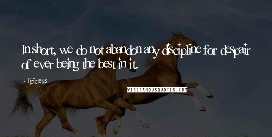 Epictetus Quotes: In short, we do not abandon any discipline for despair of ever being the best in it.