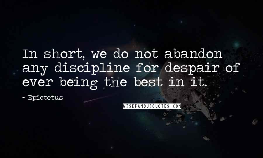 Epictetus Quotes: In short, we do not abandon any discipline for despair of ever being the best in it.