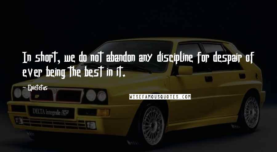 Epictetus Quotes: In short, we do not abandon any discipline for despair of ever being the best in it.