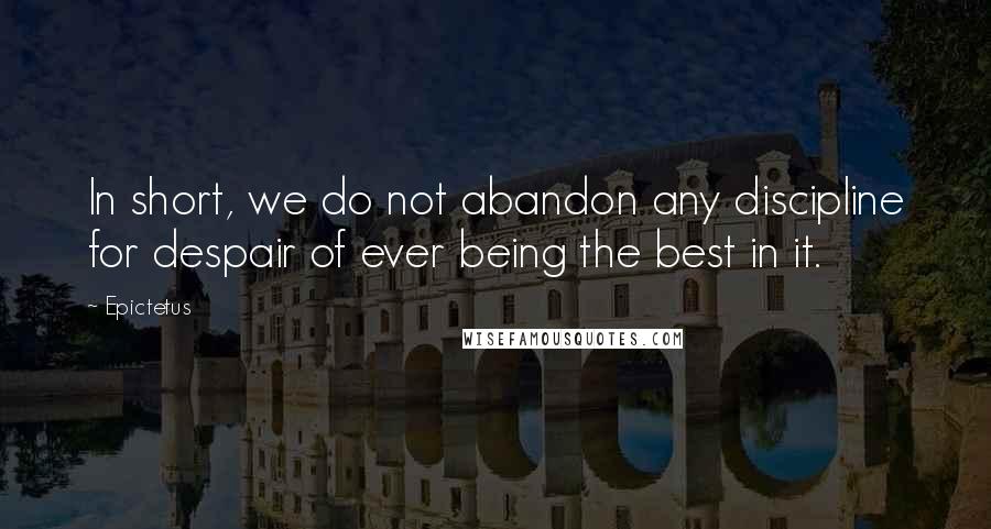 Epictetus Quotes: In short, we do not abandon any discipline for despair of ever being the best in it.