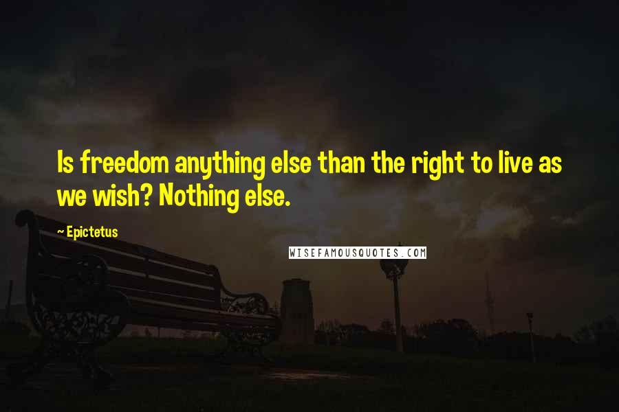 Epictetus Quotes: Is freedom anything else than the right to live as we wish? Nothing else.