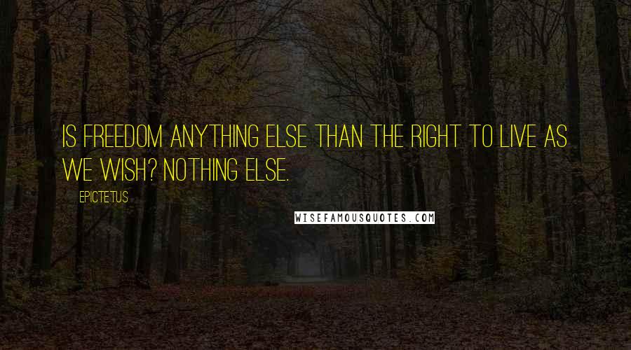 Epictetus Quotes: Is freedom anything else than the right to live as we wish? Nothing else.