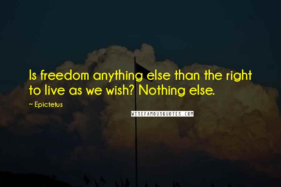 Epictetus Quotes: Is freedom anything else than the right to live as we wish? Nothing else.