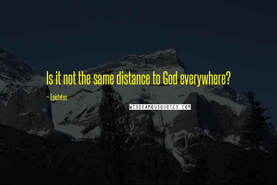 Epictetus Quotes: Is it not the same distance to God everywhere?