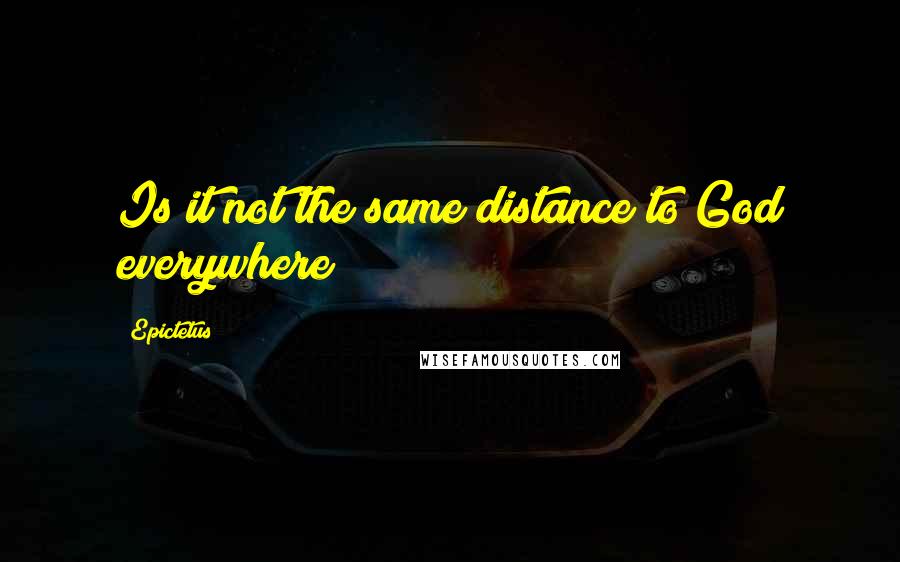 Epictetus Quotes: Is it not the same distance to God everywhere?