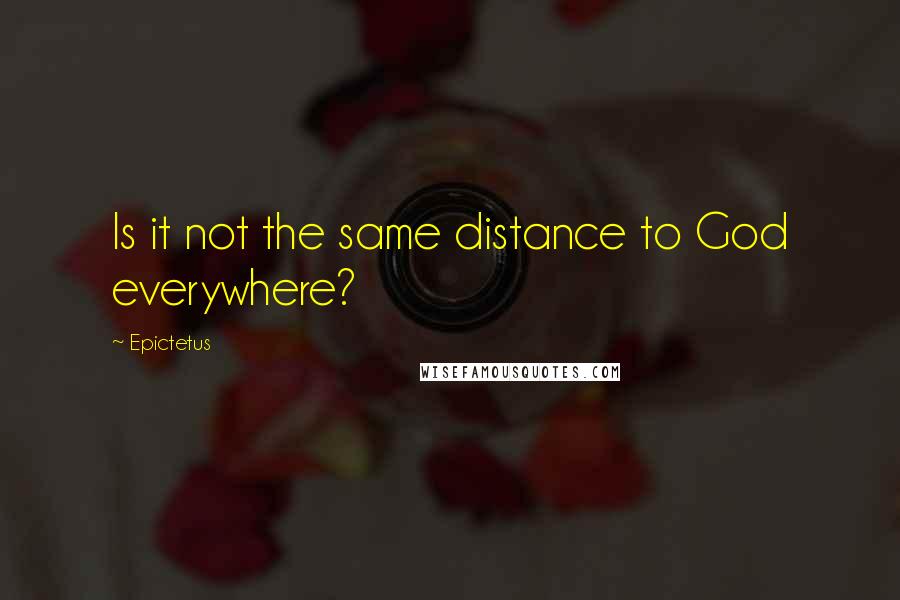 Epictetus Quotes: Is it not the same distance to God everywhere?