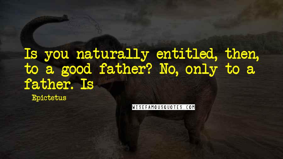 Epictetus Quotes: Is you naturally entitled, then, to a good father? No, only to a father. Is