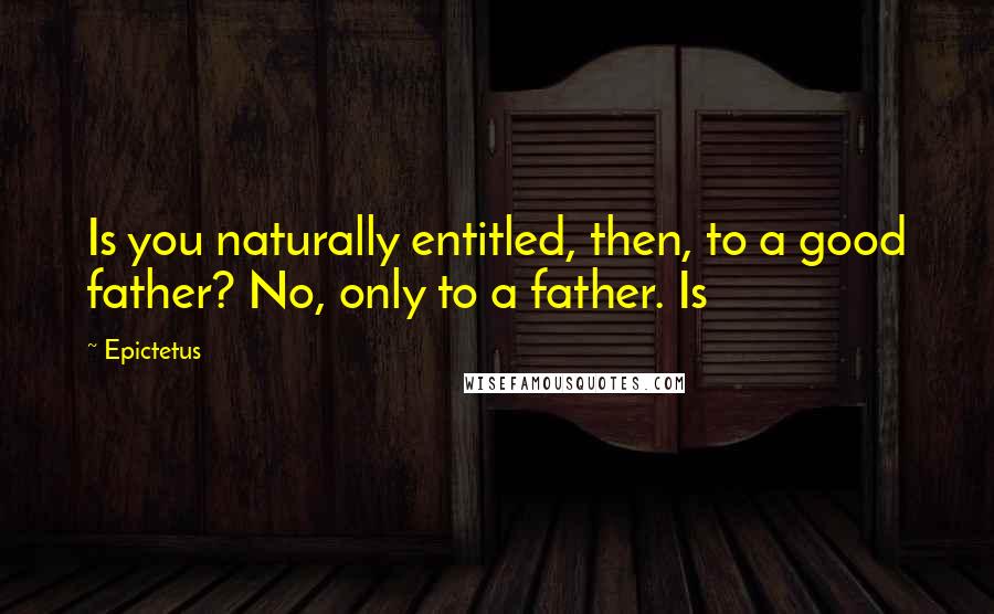 Epictetus Quotes: Is you naturally entitled, then, to a good father? No, only to a father. Is