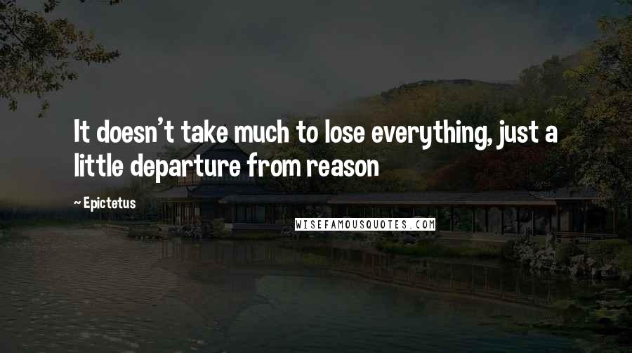 Epictetus Quotes: It doesn't take much to lose everything, just a little departure from reason