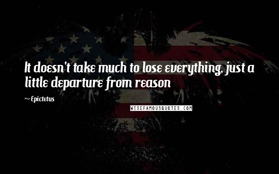 Epictetus Quotes: It doesn't take much to lose everything, just a little departure from reason