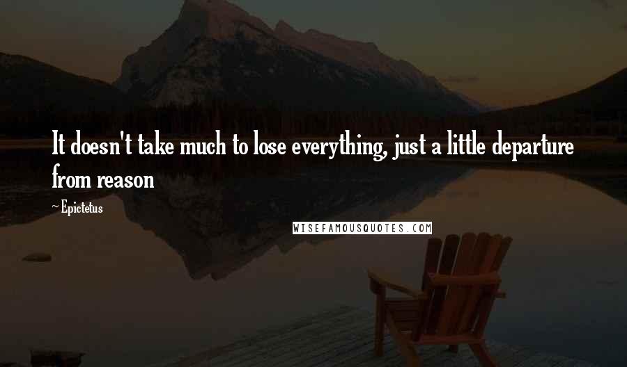 Epictetus Quotes: It doesn't take much to lose everything, just a little departure from reason