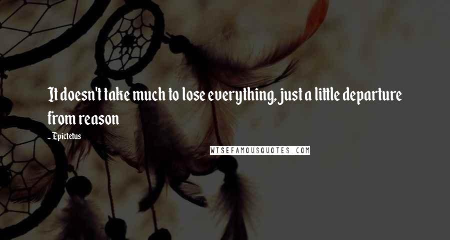 Epictetus Quotes: It doesn't take much to lose everything, just a little departure from reason