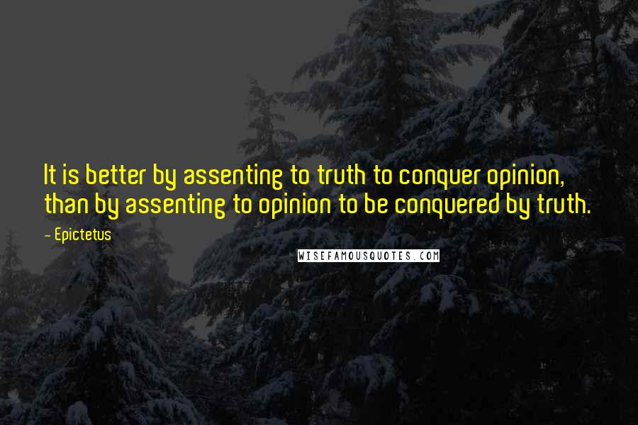 Epictetus Quotes: It is better by assenting to truth to conquer opinion, than by assenting to opinion to be conquered by truth.