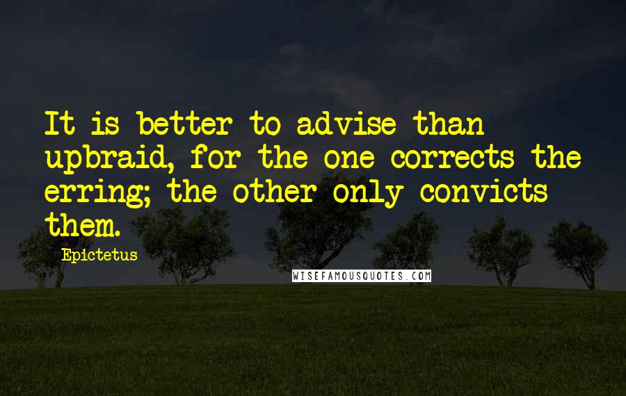 Epictetus Quotes: It is better to advise than upbraid, for the one corrects the erring; the other only convicts them.