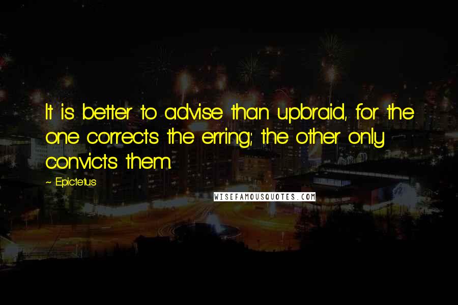 Epictetus Quotes: It is better to advise than upbraid, for the one corrects the erring; the other only convicts them.