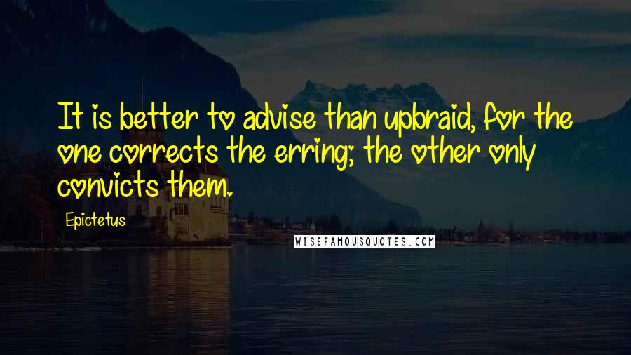 Epictetus Quotes: It is better to advise than upbraid, for the one corrects the erring; the other only convicts them.