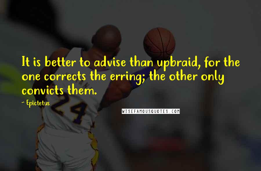 Epictetus Quotes: It is better to advise than upbraid, for the one corrects the erring; the other only convicts them.