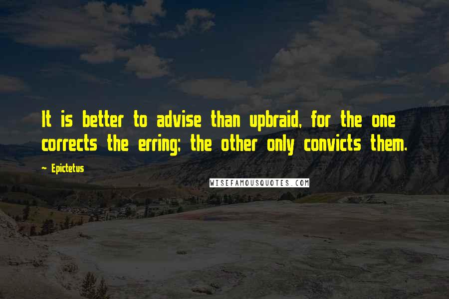 Epictetus Quotes: It is better to advise than upbraid, for the one corrects the erring; the other only convicts them.