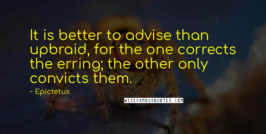 Epictetus Quotes: It is better to advise than upbraid, for the one corrects the erring; the other only convicts them.