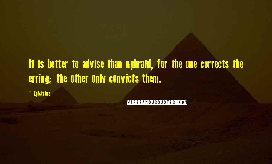 Epictetus Quotes: It is better to advise than upbraid, for the one corrects the erring; the other only convicts them.