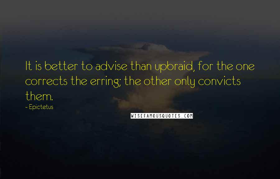 Epictetus Quotes: It is better to advise than upbraid, for the one corrects the erring; the other only convicts them.