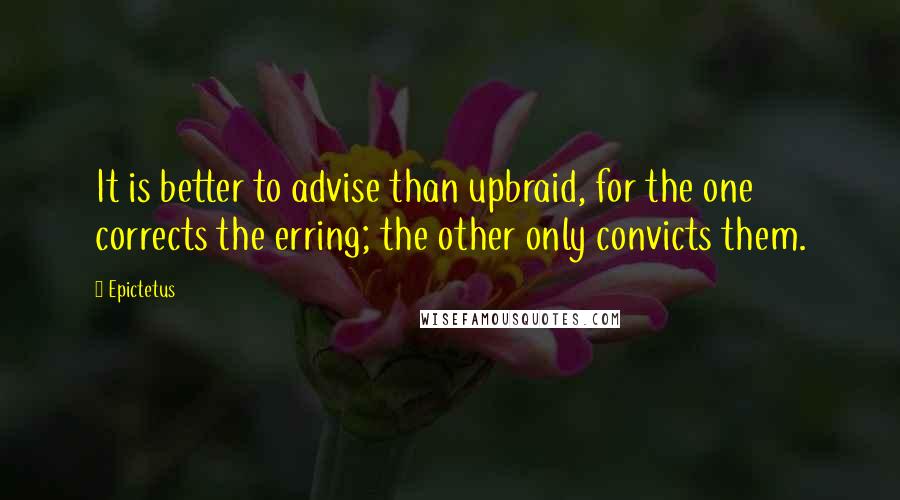 Epictetus Quotes: It is better to advise than upbraid, for the one corrects the erring; the other only convicts them.