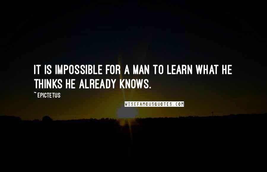 Epictetus Quotes: It is impossible for a man to learn what he thinks he already knows.