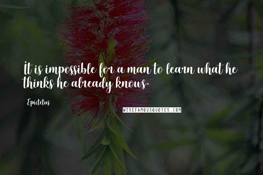 Epictetus Quotes: It is impossible for a man to learn what he thinks he already knows.