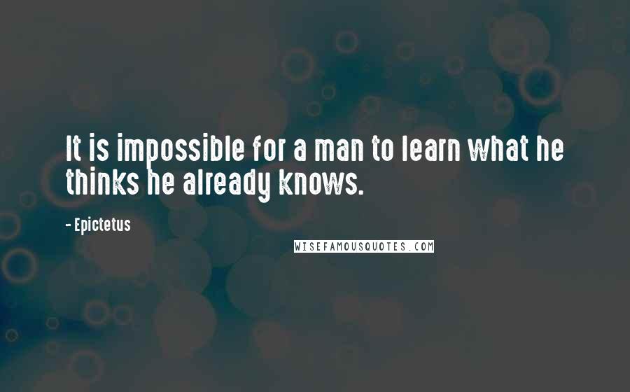 Epictetus Quotes: It is impossible for a man to learn what he thinks he already knows.