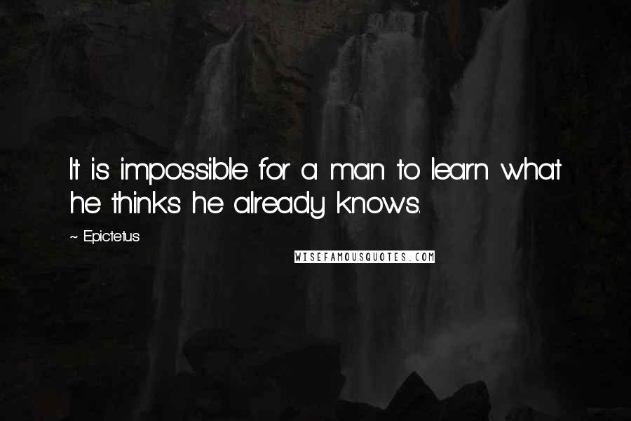 Epictetus Quotes: It is impossible for a man to learn what he thinks he already knows.