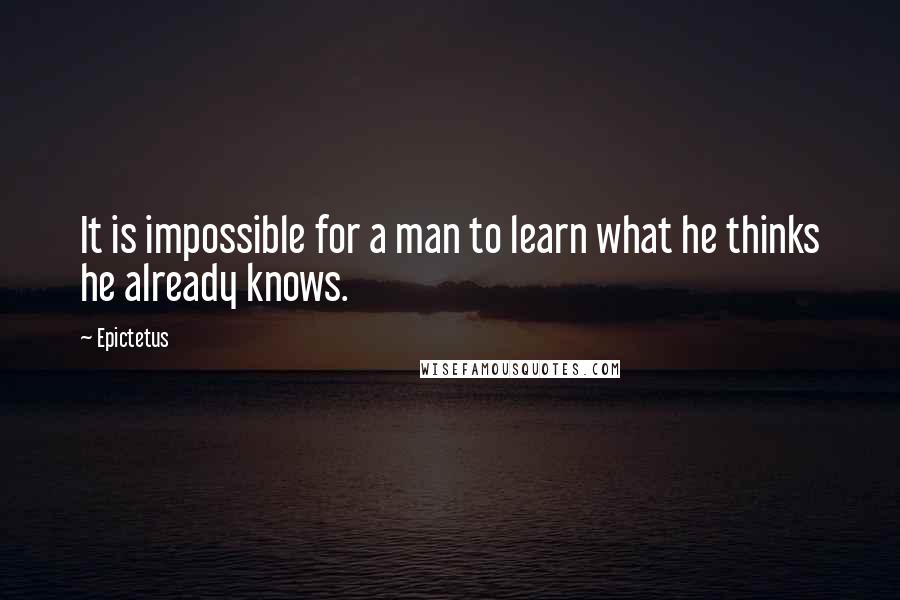 Epictetus Quotes: It is impossible for a man to learn what he thinks he already knows.