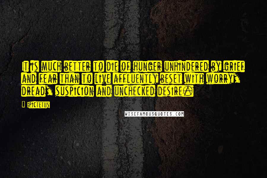 Epictetus Quotes: It is much better to die of hunger unhindered by grief and fear than to live affluently beset with worry, dread, suspicion and unchecked desire.