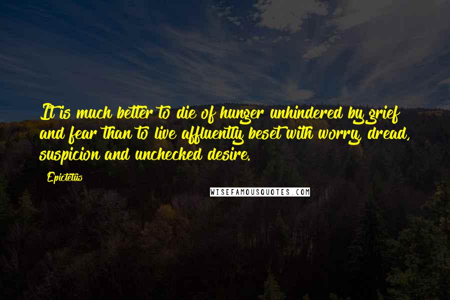 Epictetus Quotes: It is much better to die of hunger unhindered by grief and fear than to live affluently beset with worry, dread, suspicion and unchecked desire.