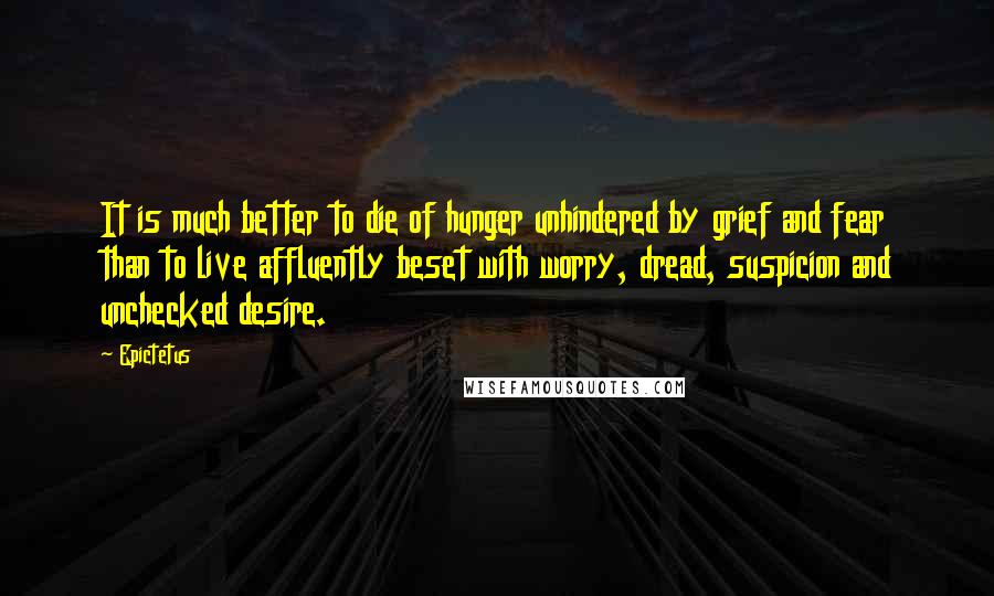 Epictetus Quotes: It is much better to die of hunger unhindered by grief and fear than to live affluently beset with worry, dread, suspicion and unchecked desire.