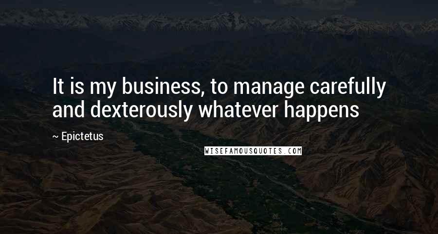 Epictetus Quotes: It is my business, to manage carefully and dexterously whatever happens