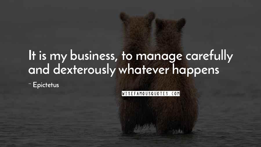 Epictetus Quotes: It is my business, to manage carefully and dexterously whatever happens