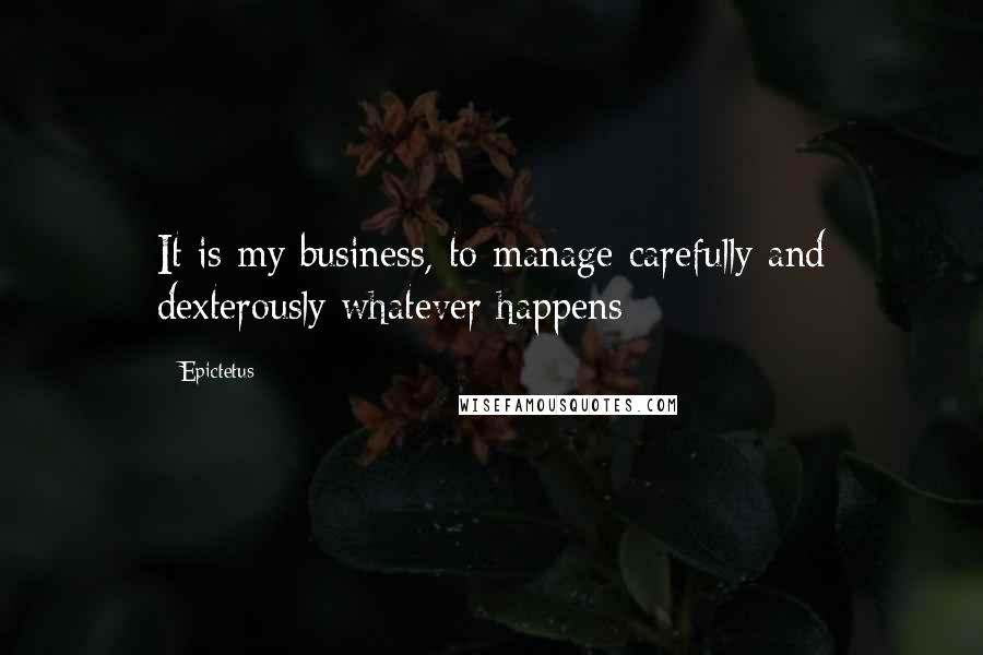 Epictetus Quotes: It is my business, to manage carefully and dexterously whatever happens