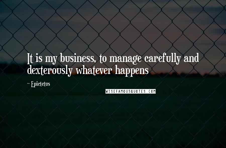 Epictetus Quotes: It is my business, to manage carefully and dexterously whatever happens