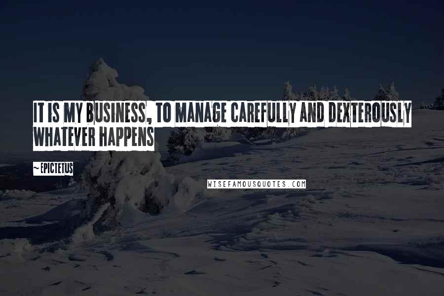 Epictetus Quotes: It is my business, to manage carefully and dexterously whatever happens