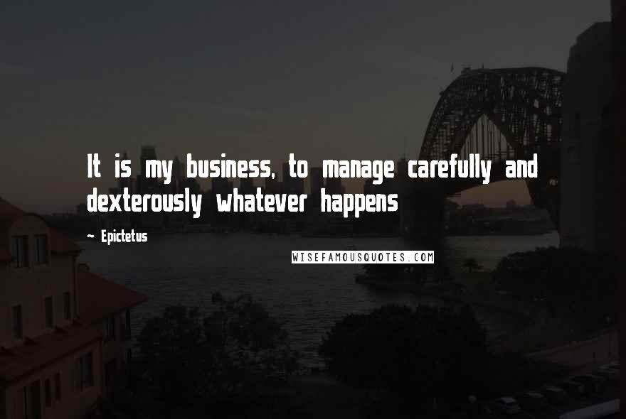 Epictetus Quotes: It is my business, to manage carefully and dexterously whatever happens