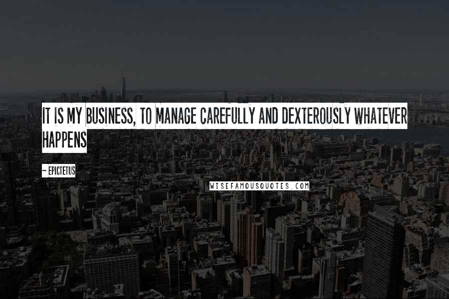 Epictetus Quotes: It is my business, to manage carefully and dexterously whatever happens