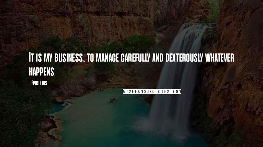 Epictetus Quotes: It is my business, to manage carefully and dexterously whatever happens