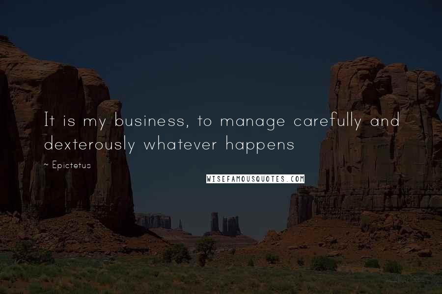 Epictetus Quotes: It is my business, to manage carefully and dexterously whatever happens