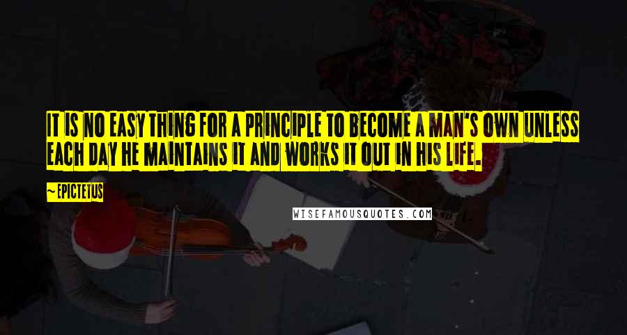 Epictetus Quotes: It is no easy thing for a principle to become a man's own unless each day he maintains it and works it out in his life.