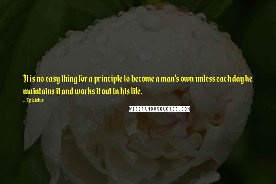 Epictetus Quotes: It is no easy thing for a principle to become a man's own unless each day he maintains it and works it out in his life.