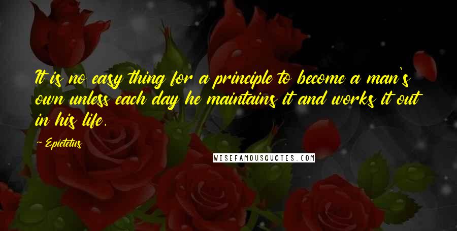 Epictetus Quotes: It is no easy thing for a principle to become a man's own unless each day he maintains it and works it out in his life.