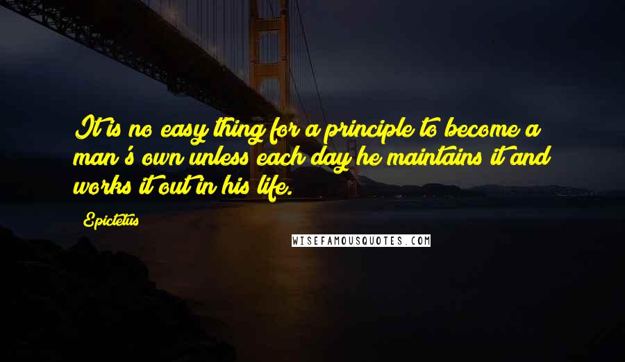 Epictetus Quotes: It is no easy thing for a principle to become a man's own unless each day he maintains it and works it out in his life.