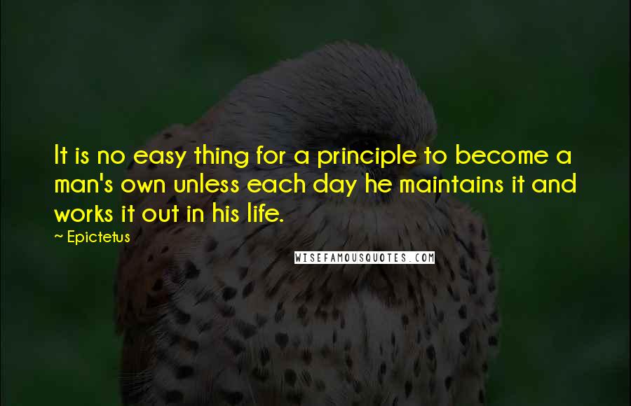 Epictetus Quotes: It is no easy thing for a principle to become a man's own unless each day he maintains it and works it out in his life.