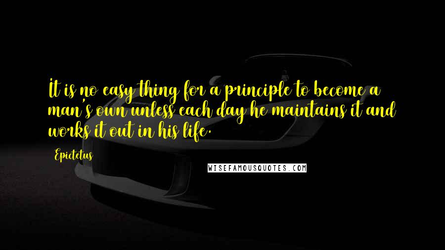 Epictetus Quotes: It is no easy thing for a principle to become a man's own unless each day he maintains it and works it out in his life.